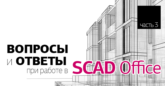 ВОПРОСЫ и ОТВЕТЫ о системе SCAD Office - часть 3