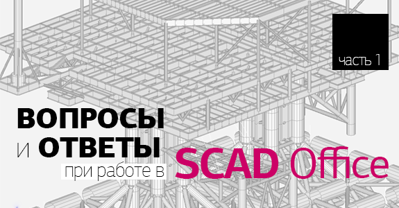 ВОПРОСЫ и ОТВЕТЫ о системе SCAD Office - часть 1